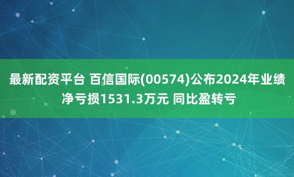最新配资平台 百信国际(00574)公布2024年业绩 净亏损1531.3万元 同比盈转亏