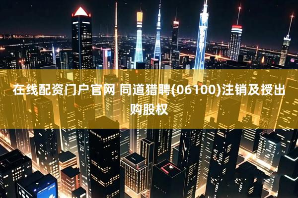 在线配资门户官网 同道猎聘(06100)注销及授出购股权