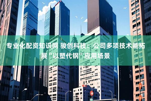 专业化配资知识网 骏创科技：公司多项技术能拓展“以塑代钢”应用场景