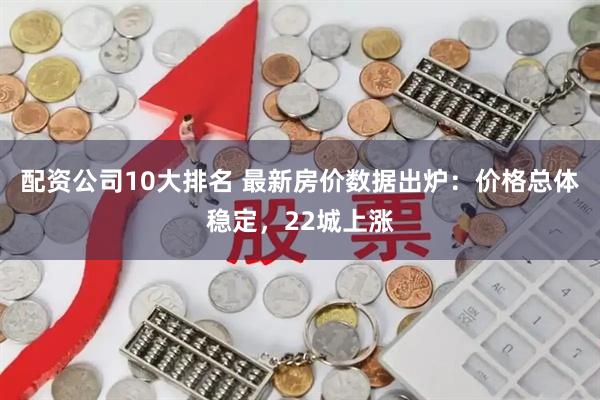 配资公司10大排名 最新房价数据出炉：价格总体稳定，22城上涨