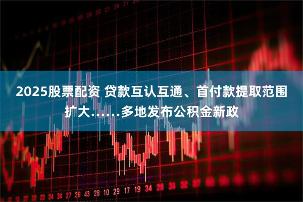 2025股票配资 贷款互认互通、首付款提取范围扩大……多地发布公积金新政