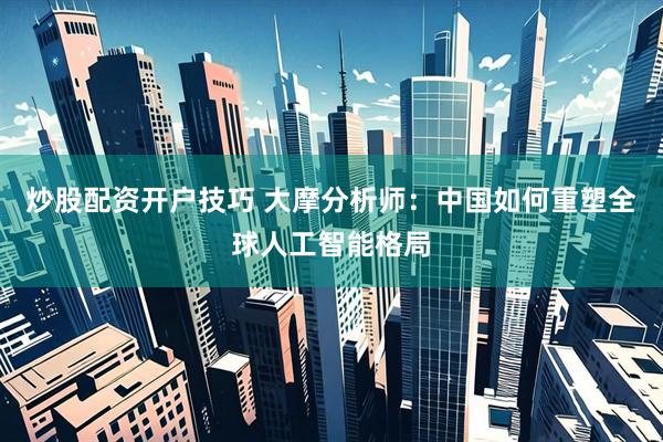 炒股配资开户技巧 大摩分析师：中国如何重塑全球人工智能格局