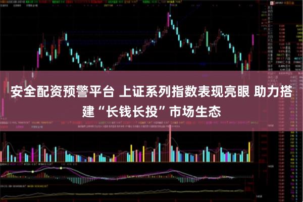 安全配资预警平台 上证系列指数表现亮眼 助力搭建“长钱长投”市场生态