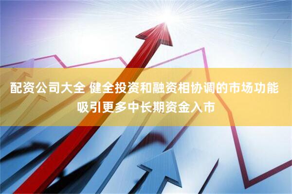 配资公司大全 健全投资和融资相协调的市场功能 吸引更多中长期资金入市
