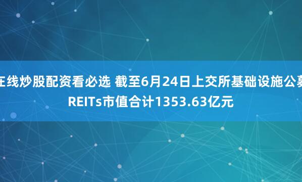 在线炒股配资看必选 截至6月24日上交所基础设施公募REITs市值合计1353.63亿元