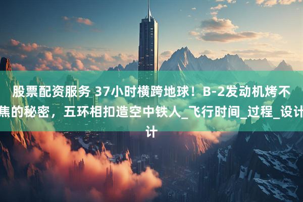 股票配资服务 37小时横跨地球！B-2发动机烤不焦的秘密，五环相扣造空中铁人_飞行时间_过程_设计