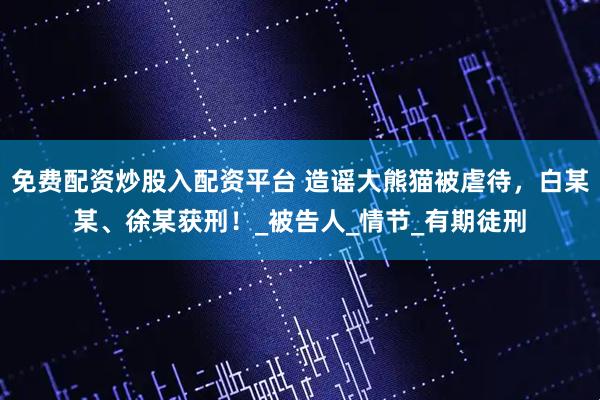 免费配资炒股入配资平台 造谣大熊猫被虐待，白某某、徐某获刑！_被告人_情节_有期徒刑