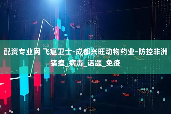 配资专业网 飞瘟卫士-成都兴旺动物药业-防控非洲猪瘟_病毒_话题_免疫