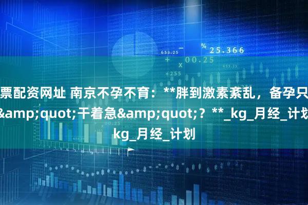 股票配资网址 南京不孕不育：**胖到激素紊乱，备孕只能&quot;干着急&quot;？**_kg_月经_计划