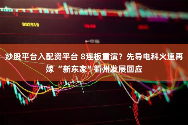 炒股平台入配资平台 8连板重演？先导电科火速再嫁 “新东家”衢州发展回应