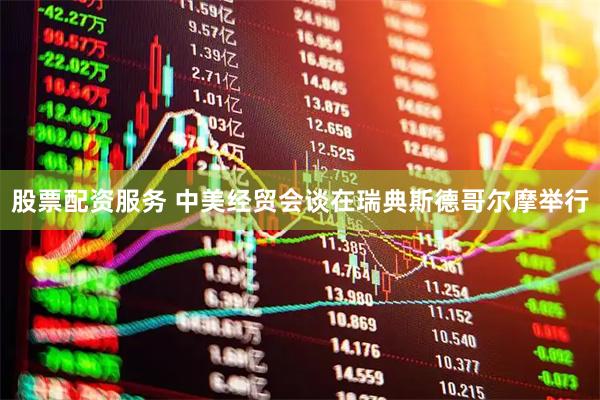 股票配资服务 中美经贸会谈在瑞典斯德哥尔摩举行