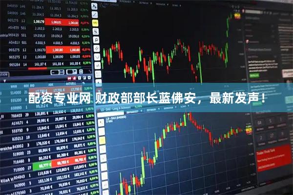 配资专业网 财政部部长蓝佛安，最新发声！