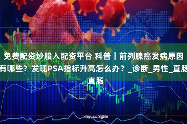 免费配资炒股入配资平台 科普｜前列腺癌发病原因有哪些？发现PSA指标升高怎么办？_诊断_男性_直肠