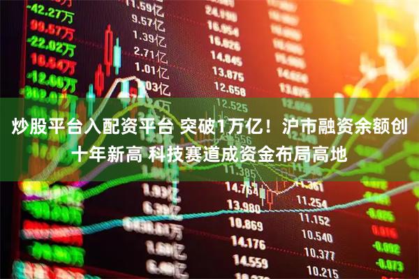 炒股平台入配资平台 突破1万亿！沪市融资余额创十年新高 科技赛道成资金布局高地