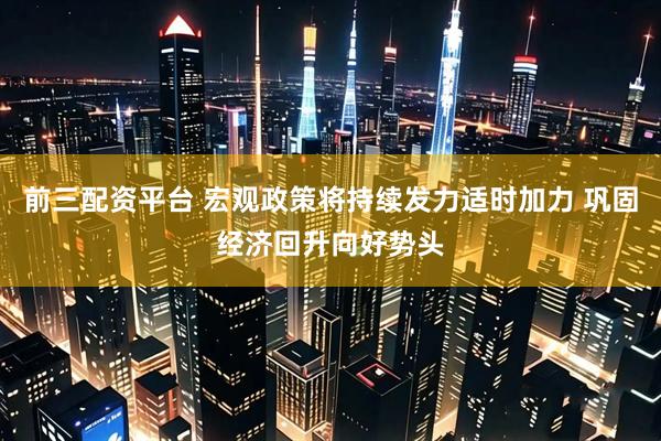 前三配资平台 宏观政策将持续发力适时加力 巩固经济回升向好势头