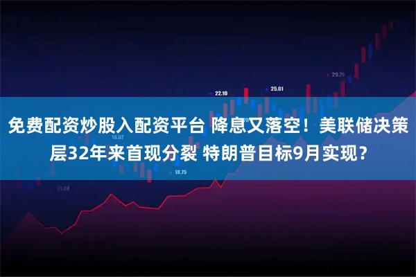 免费配资炒股入配资平台 降息又落空！美联储决策层32年来首现分裂 特朗普目标9月实现？
