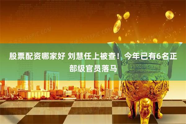 股票配资哪家好 刘慧任上被查！今年已有6名正部级官员落马