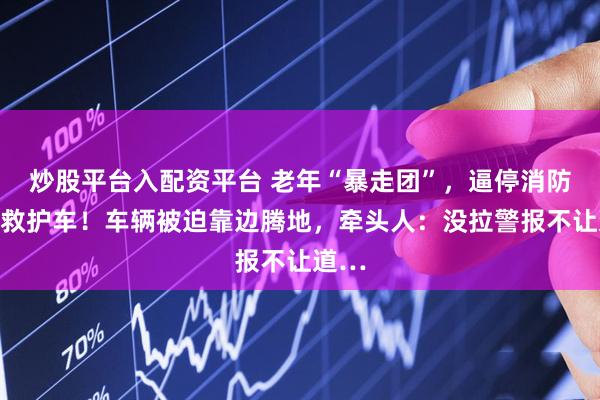 炒股平台入配资平台 老年“暴走团”，逼停消防车和救护车！车辆被迫靠边腾地，牵头人：没拉警报不让道…