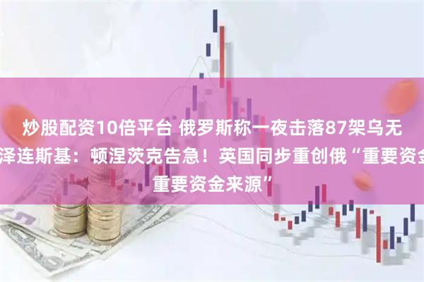 炒股配资10倍平台 俄罗斯称一夜击落87架乌无人机！泽连斯基：顿涅茨克告急！英国同步重创俄“重要资金来源”
