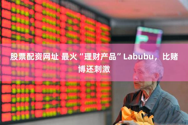 股票配资网址 最火“理财产品”Labubu，比赌博还刺激
