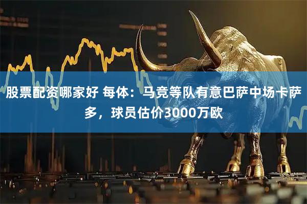 股票配资哪家好 每体：马竞等队有意巴萨中场卡萨多，球员估价3000万欧