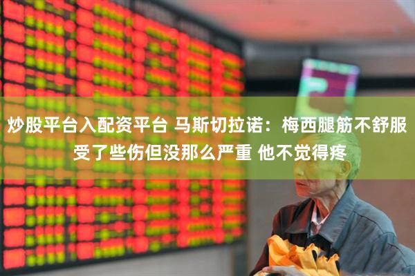 炒股平台入配资平台 马斯切拉诺：梅西腿筋不舒服 受了些伤但没那么严重 他不觉得疼