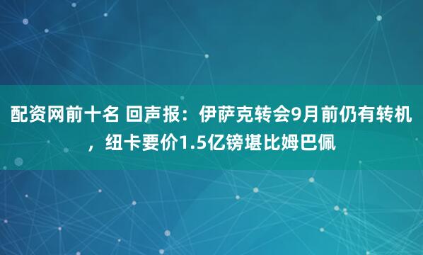 配资网前十名 回声报：伊萨克转会9月前仍有转机，纽卡要价1.5亿镑堪比姆巴佩