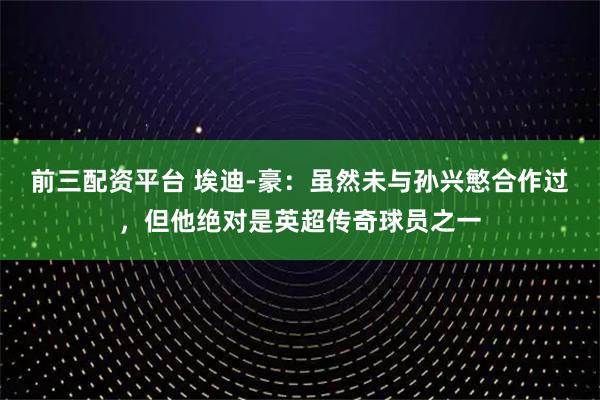 前三配资平台 埃迪-豪：虽然未与孙兴慜合作过，但他绝对是英超传奇球员之一