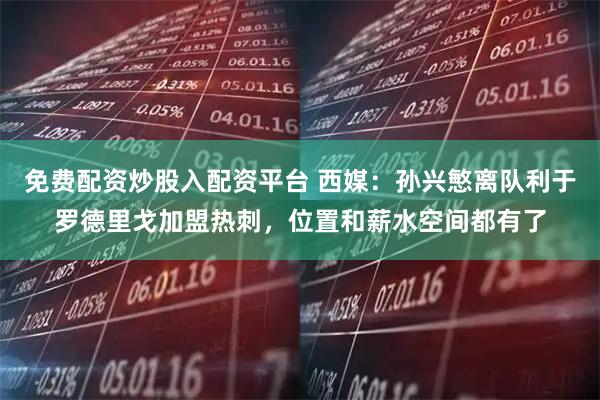 免费配资炒股入配资平台 西媒：孙兴慜离队利于罗德里戈加盟热刺，位置和薪水空间都有了