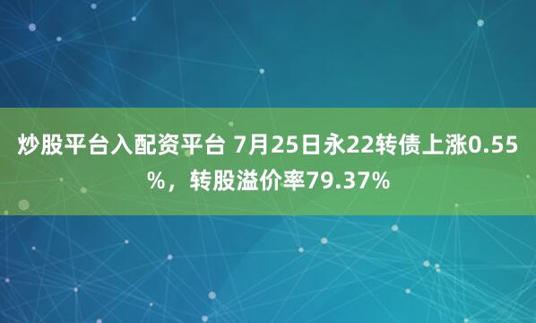 炒股平台入配资平台 7月25日永22转债上涨0.55%，转股溢价率79.37%