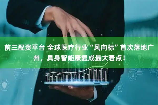 前三配资平台 全球医疗行业“风向标”首次落地广州，具身智能康复成最大看点！