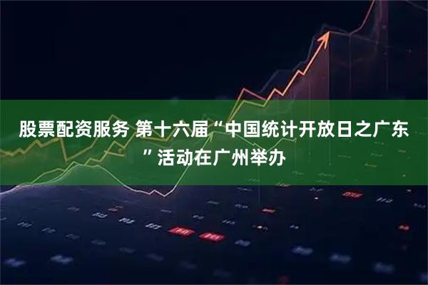 股票配资服务 第十六届“中国统计开放日之广东”活动在广州举办