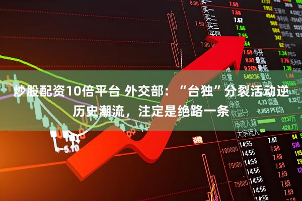 炒股配资10倍平台 外交部:“台独”分裂活动逆历史潮流,注定是绝路一条