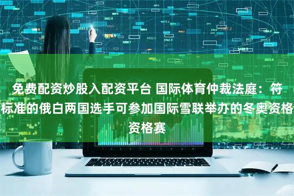 免费配资炒股入配资平台 国际体育仲裁法庭:符合标准的俄白两国选手可参加国际雪联举办的冬奥资格赛