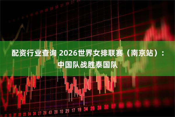 配资行业查询 2026世界女排联赛（南京站）：中国队战胜泰国队