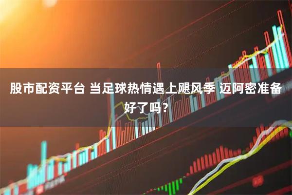 股市配资平台 当足球热情遇上飓风季 迈阿密准备好了吗？