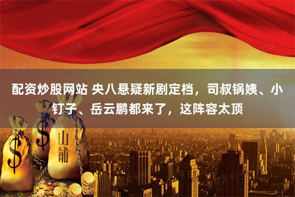 配资炒股网站 央八悬疑新剧定档,司叔锅姨、小钉子、岳云鹏都来了,这阵容太顶