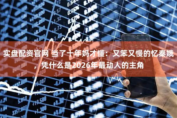 实盘配资官网 当了十年妈才懂：又笨又慢的忆秦娥，凭什么是2026年最动人的主角