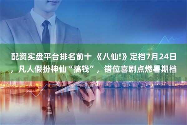 配资实盘平台排名前十 《八仙!》定档7月24日，凡人假扮神仙“搞钱”，错位喜剧点燃暑期档
