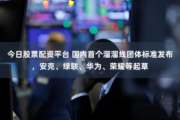 今日股票配资平台 国内首个溜溜线团体标准发布，安克、绿联、华为、荣耀等起草