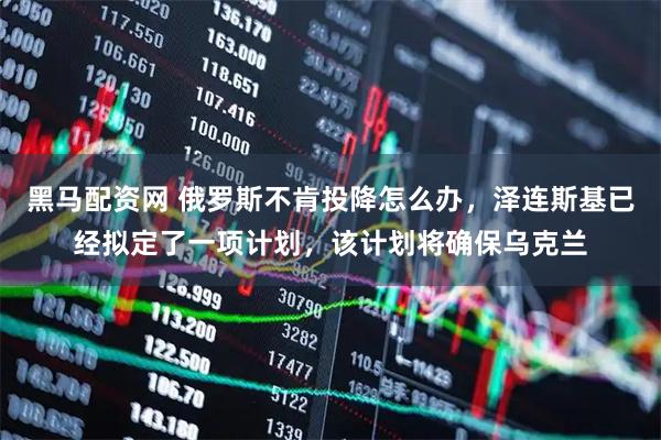 黑马配资网 俄罗斯不肯投降怎么办，泽连斯基已经拟定了一项计划，该计划将确保乌克兰