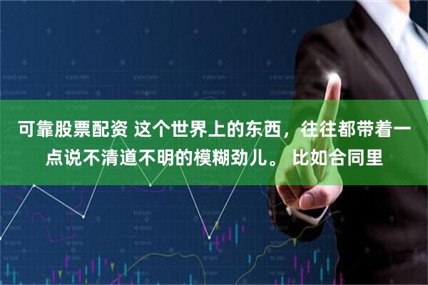 可靠股票配资 这个世界上的东西，往往都带着一点说不清道不明的模糊劲儿。 比如合同里